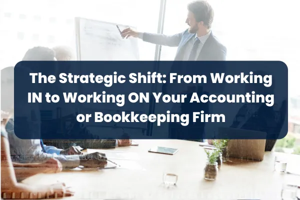 The Strategic Shift: From Working IN to Working ON Your Accounting or Bookkeeping Firm