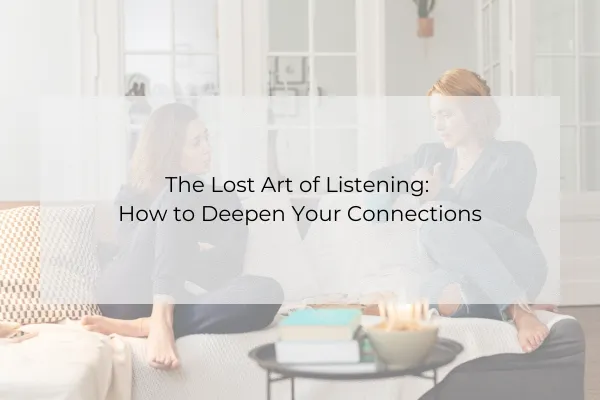 The Lost Art of Listening: How to Deepen Your Connections