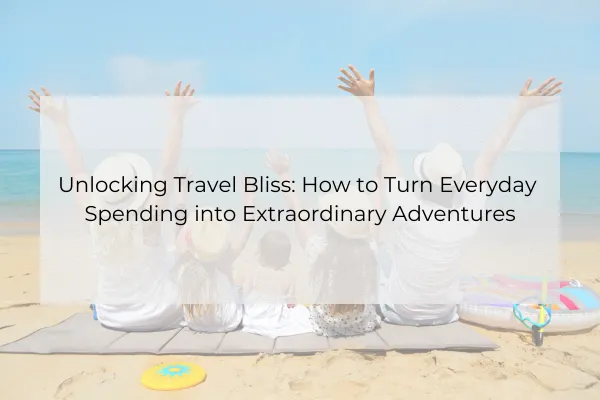 Unlocking Travel Bliss: How to Turn Everyday Spending into Extraordinary Adventures