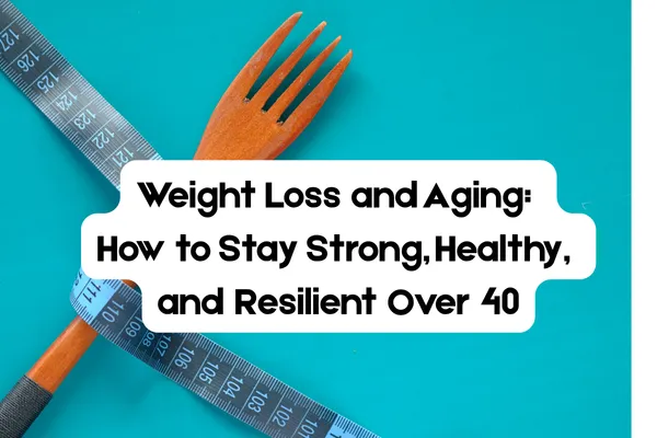 Weight Loss and Aging: How to Stay Strong, Healthy, and Resilient Over 40