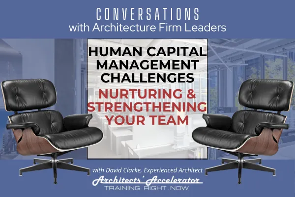 Conversations with Architecture Firm Leaders: Human Capital Management Challenges - Nurturing & Strengthening Your Team