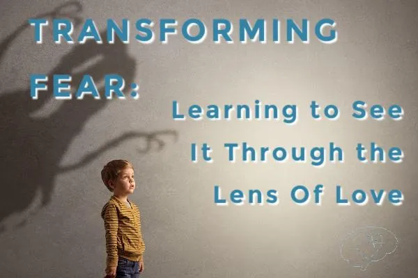 TRANSFORMING FEAR Learning to see it through the lens of love.