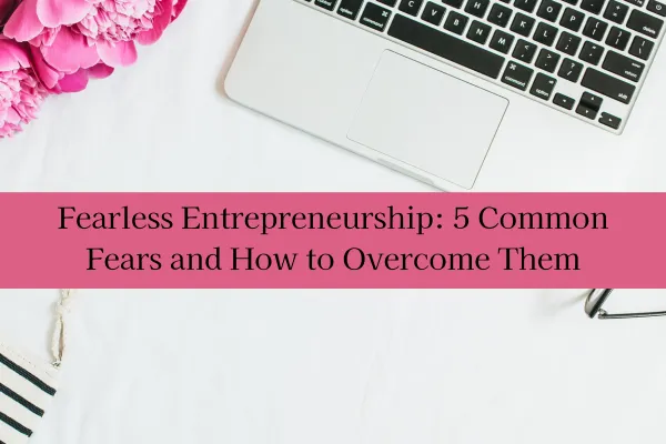 Fearless Entrepreneurship: 5 Common Fears and How to Overcome Them