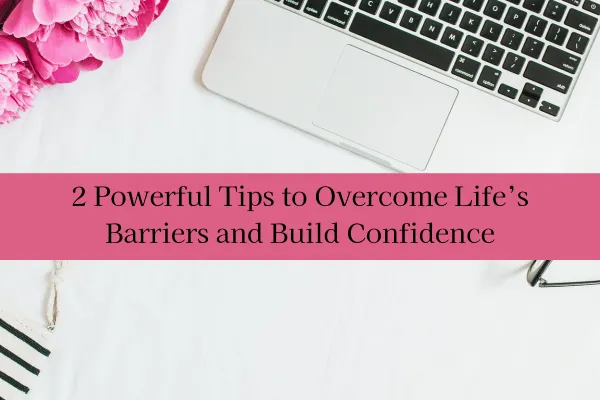 2 Powerful Tips to Overcome Life’s Barriers and Build Confidence