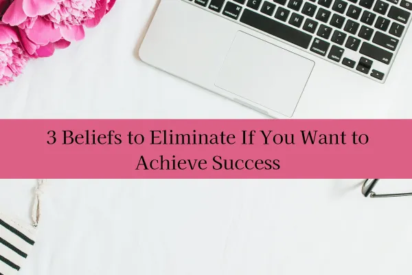 3 Beliefs to Eliminate If You Want to Achieve Success