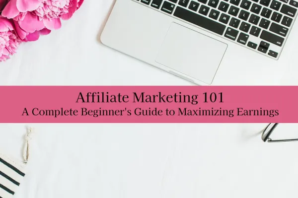 Affiliate Marketing 101: A Complete Beginner’s Guide to Maximizing Earnings