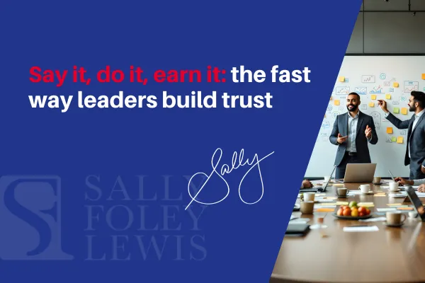 Say it, do it, earn it: the fast way leaders build trust