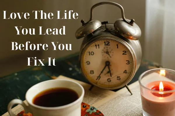Love the Life You Lead Before You Fix It