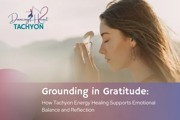 Grounding in Gratitude: How Tachyon Energy Healing Supports Emotional Balance and Reflection