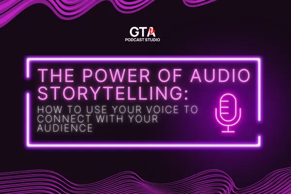The Power of Audio Storytelling: How to Use Your Voice to Connect with Your Audience