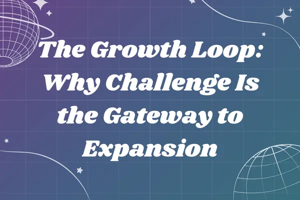 The Growth Loop: Why Challenge Is the Gateway to Expansion