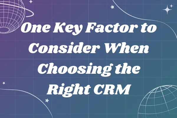 One Key Factor to Consider When Choosing the Right CRM