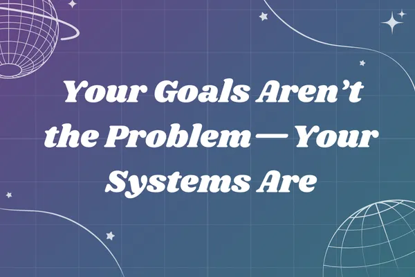 Your Goals Aren’t the Problem—Your Systems Are