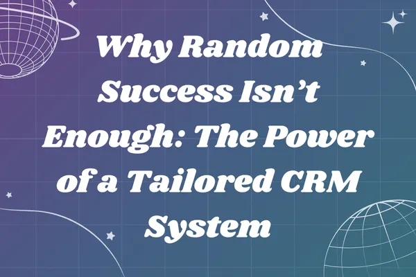 Why Random Success Isn’t Enough: The Power of a Tailored CRM System