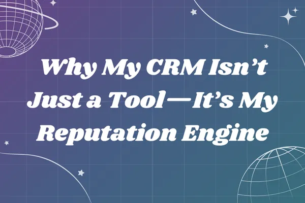 Why My CRM Isn’t Just a Tool—It’s My Reputation Engine