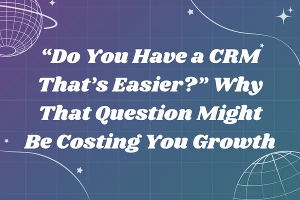 “Do You Have a CRM That’s Easier?” Why That Question Might Be Costing You Growth