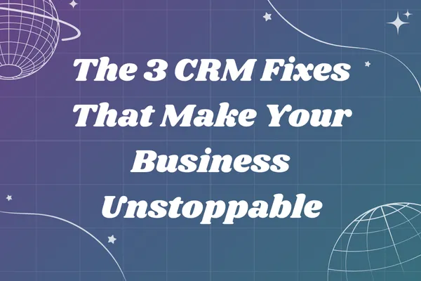 The 3 CRM Fixes That Make Your Business Unstoppable
