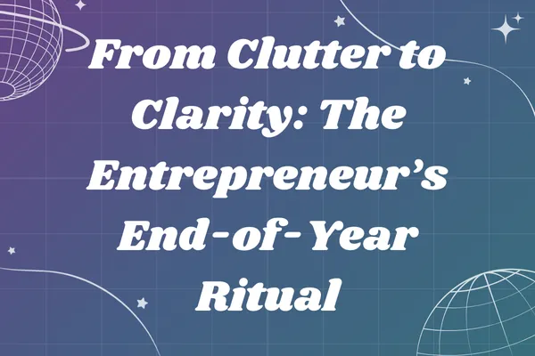 From Clutter to Clarity: The Entrepreneur’s End-of-Year Ritual