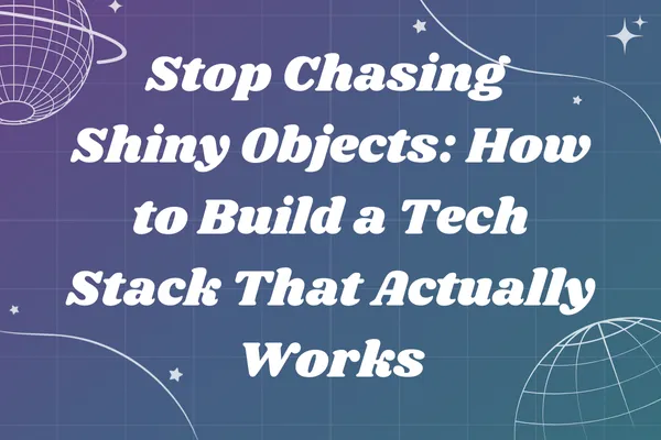 Stop Chasing Shiny Objects: How to Build a Tech Stack That Actually Works