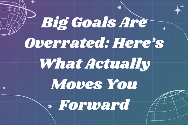 Big Goals Are Overrated: Here’s What Actually Moves You Forward
