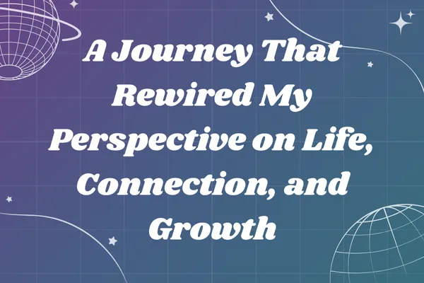 A Journey That Rewired My Perspective on Life, Connection, and Growth