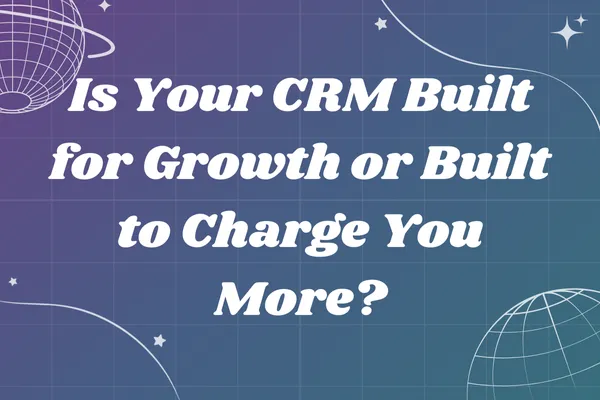 Is Your CRM Built for Growth or Built to Charge You More?