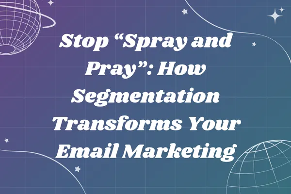 Stop “Spray and Pray”: How Segmentation Transforms Your Email Marketing