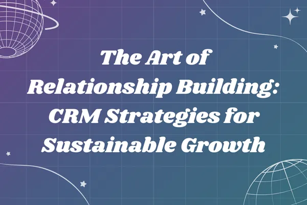 The Art of Relationship Building: CRM Strategies for Sustainable Growth