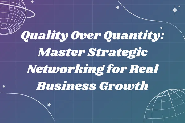 Quality Over Quantity: Master Strategic Networking for Real Business Growth