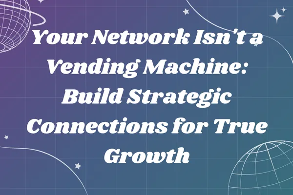 Your Network Isn't a Vending Machine: Build Strategic Connections for True Growth