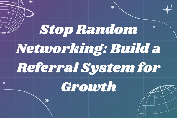 Stop Random Networking: Build a Referral System for Growth