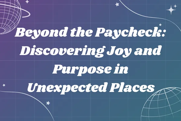 Beyond the Paycheck: Discovering Joy and Purpose in Unexpected Places