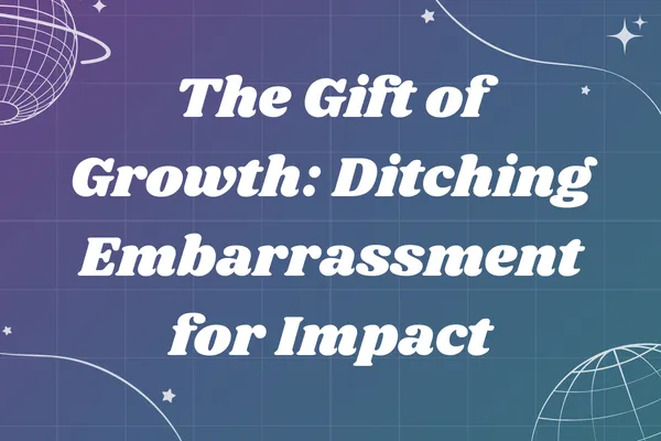The Gift of Growth: Ditching Embarrassment for Impact