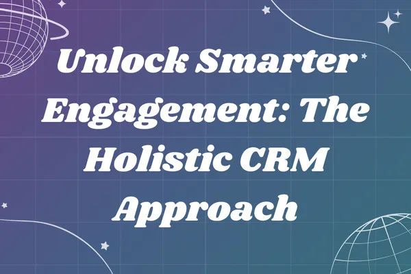 Unlock Smarter Engagement: The Holistic CRM Approach