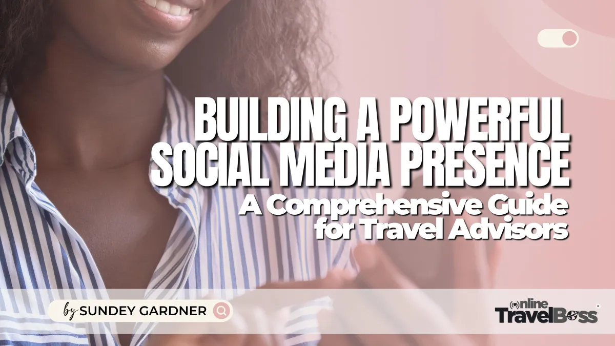 Building a Powerful Social Media Presence: A Comprehensive Guide for Travel Advisors