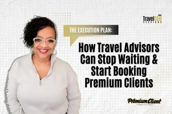 The Execution Plan: How Travel Advisors Can Stop Waiting & Start Booking Premium Clients