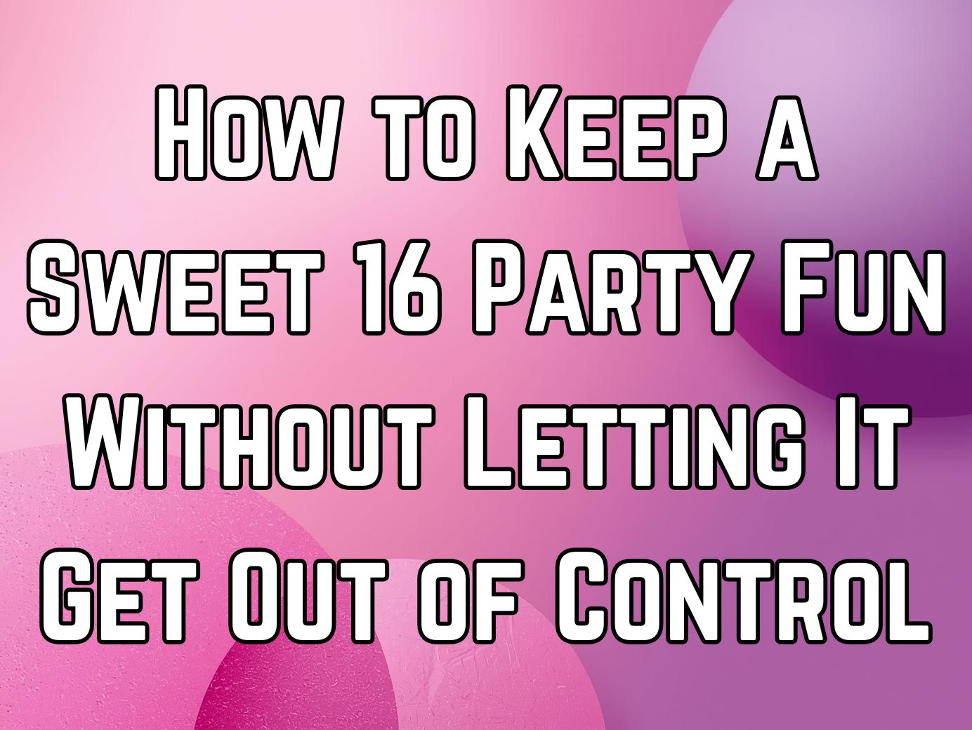 How to Keep a Sweet 16 Party Fun Without Letting It Get Out of Control