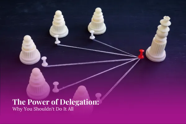 The Power of Delegation: Why You Shouldn't Do It All