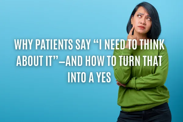 Why Patients Say “I Need to Think About It”—And How to Turn That into a YES