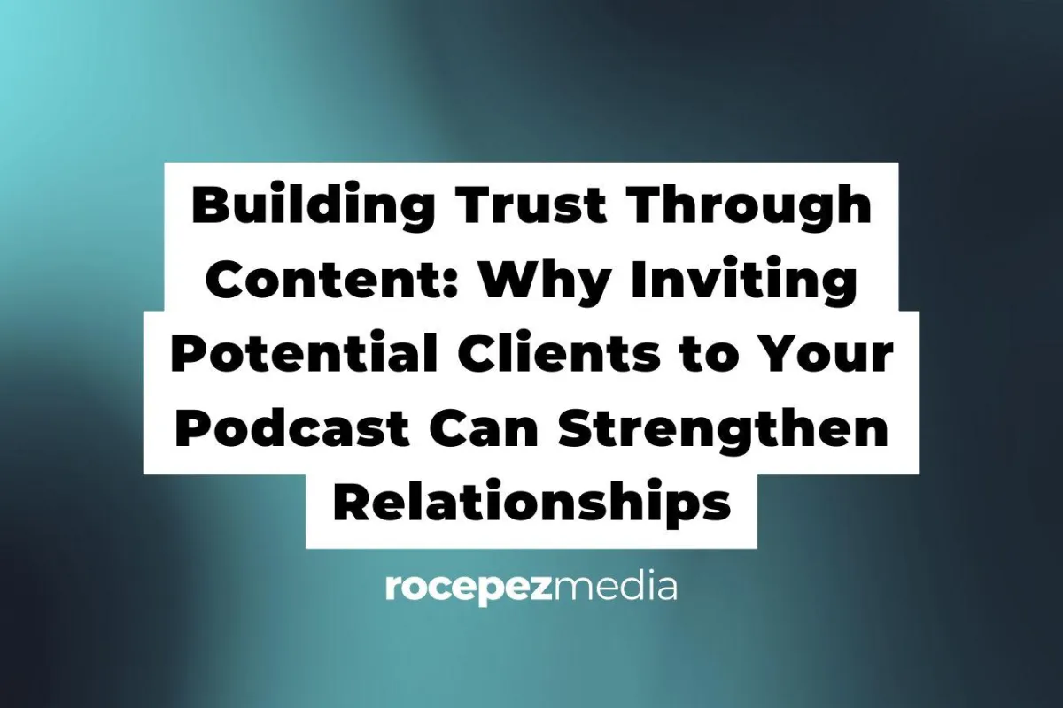 Building Trust Through Content: Why Inviting Potential Clients to Your Podcast Can Strengthen Relationships