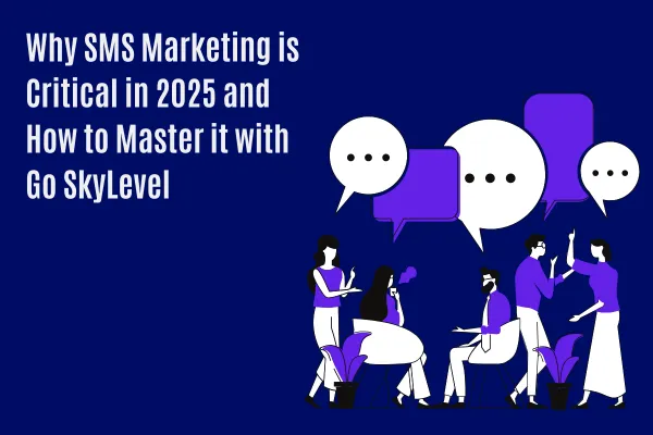 Why SMS Marketing is Critical in 2025 and How to Master it with Go SkyLevel