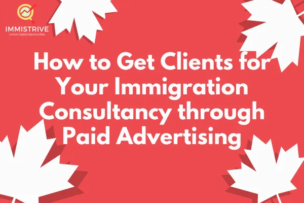 How to Get Clients for Your Immigration Consultancy through Paid Advertising