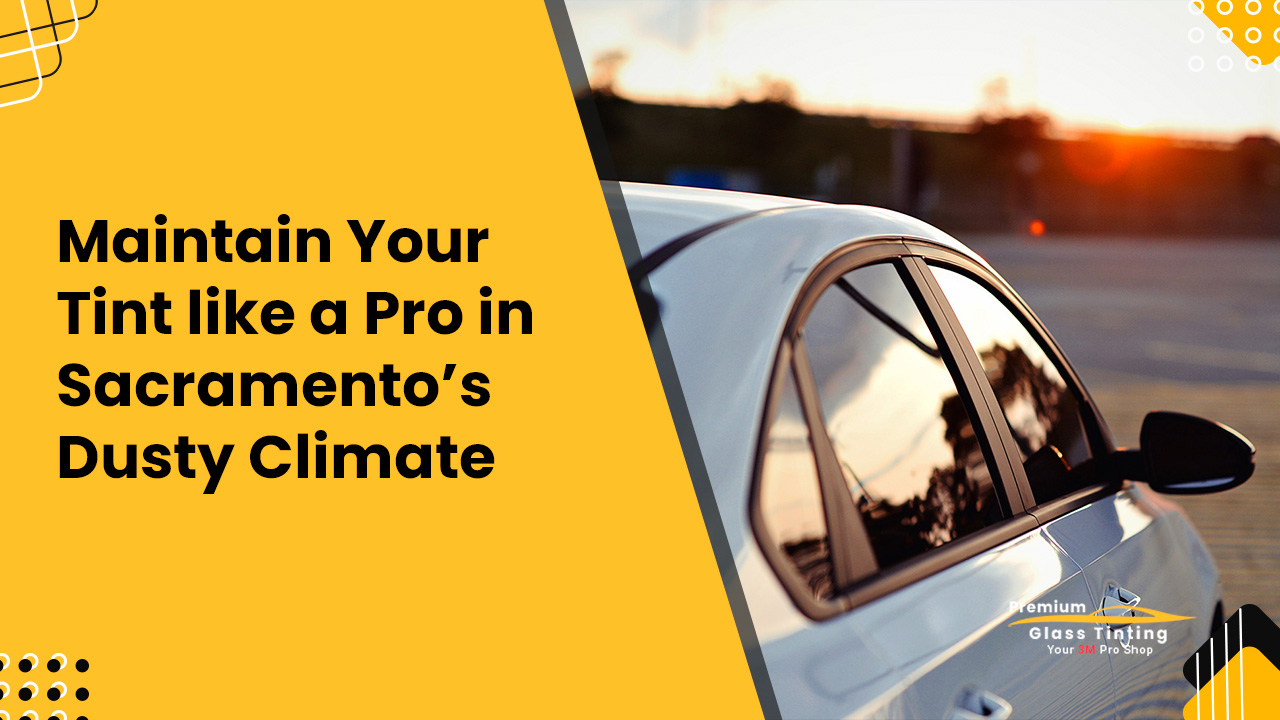 How to Maintain Your Tint like a Pro in Sacramento’s Dusty Climate