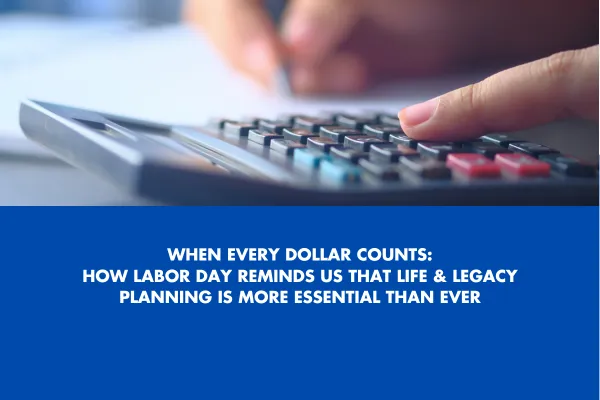When Every Dollar Counts: How Labor Day Reminds Us That Life & Legacy Planning Is More Essential Than Ever