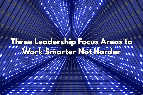 Three Leadership Focus Areas to Work Smarter Not Harder