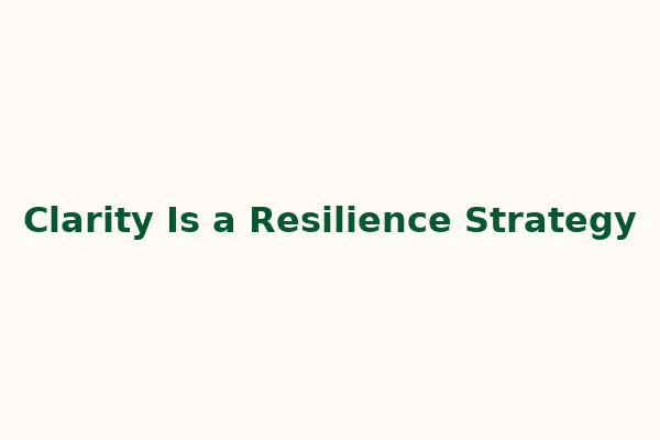 Clarity Is a Resilience Strategy...Here’s How to Build It