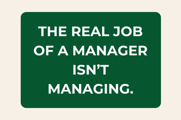 The Real Job of a Manager Isn’t Managing