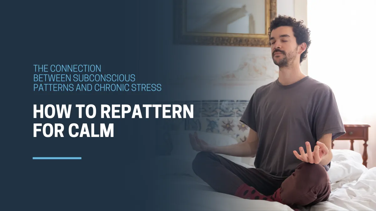 The Connection Between Subconscious Patterns and Chronic Stress: How to Repattern for Calm