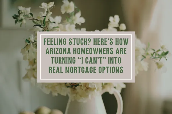 Feeling Stuck? Here's How Arizona Homeowners Are Turning “I Can’t” Into Real Mortgage Options