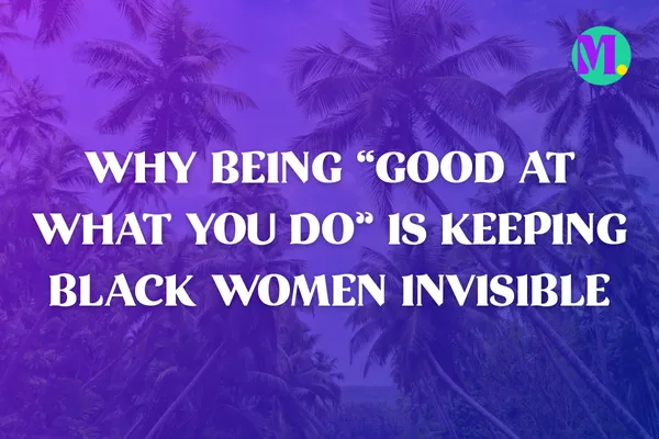 Why Being “Good at What You Do” Is Keeping Black Women Invisible